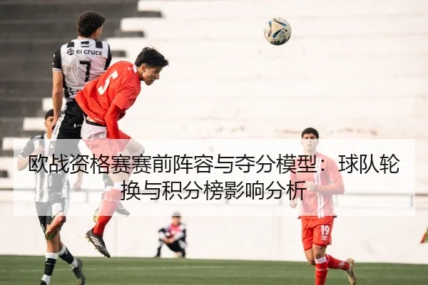 欧战资格赛赛前阵容与夺分模型：球队轮换与积分榜影响分析