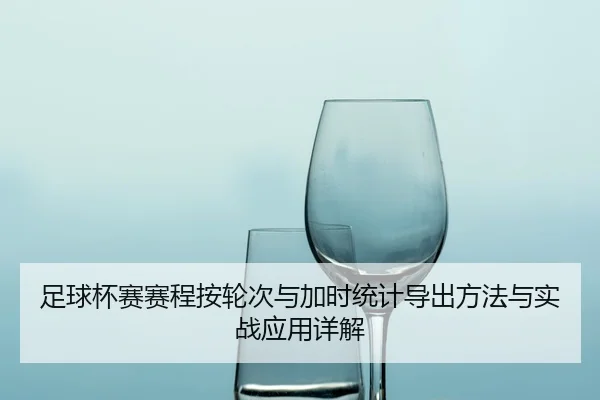 足球杯赛赛程按轮次与加时统计导出方法与实战应用详解