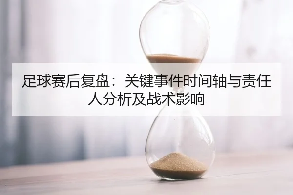足球赛后复盘：关键事件时间轴与责任人分析及战术影响
